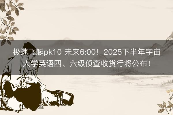 极速飞艇pk10 未来6:00!2025下半年宇宙大学英语四、六级侦查收货行将公布!