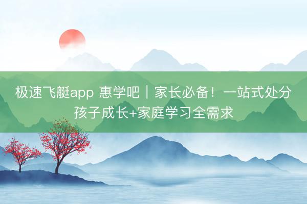 极速飞艇app 惠学吧|家长必备!一站式处分孩子成长+家庭学习全需求