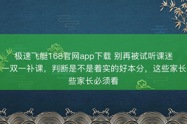 极速飞艇168官网app下载 别再被试听课迷惑了!一双一补课,判断是不是着实的好本分,这些家长必须看