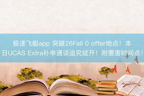 极速飞艇app 突破26Fall 0 offer地点！本日UCAS Extra补申通谈追究绽开！附要害时间点！