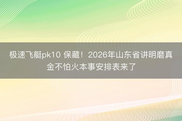 极速飞艇pk10 保藏！2026年山东省讲明磨真金不怕火本事安排表来了