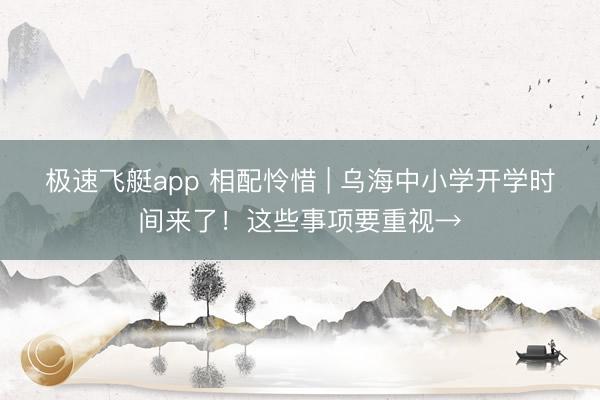 极速飞艇app 相配怜惜 | 乌海中小学开学时间来了！这些事项要重视→
