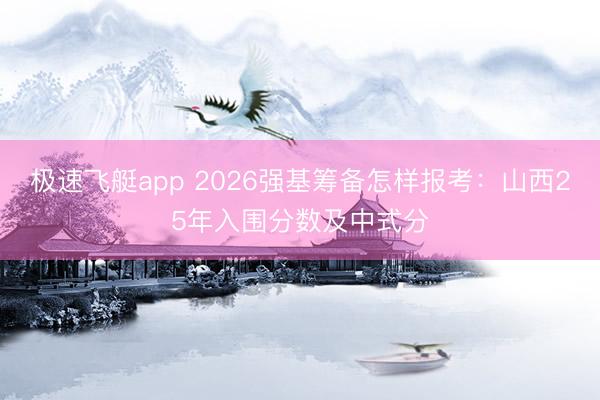 极速飞艇app 2026强基筹备怎样报考：山西25年入围分数及中式分