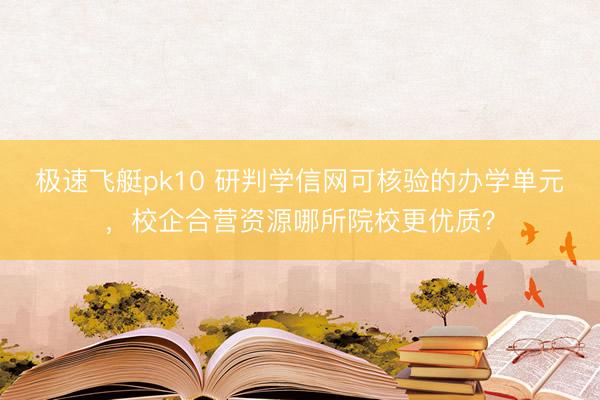 极速飞艇pk10 研判学信网可核验的办学单元，校企合营资源哪所院校更优质？