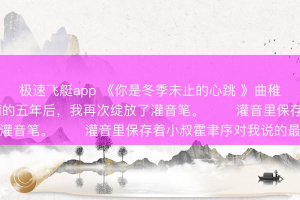 极速飞艇app 《你是冬季未止的心跳 》曲稚穗霍聿序 躲在瑞士养痾的五年后,我再次绽放了灌音笔。 灌音里保存着小叔霍聿序对我说的最