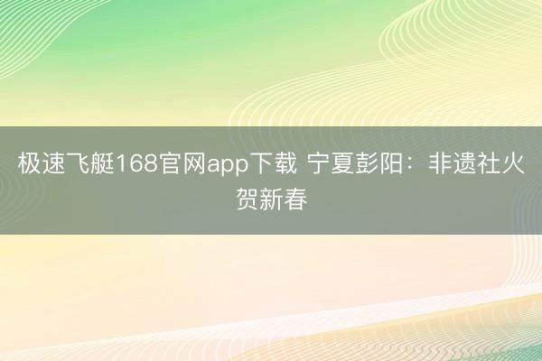 极速飞艇168官网app下载 宁夏彭阳:非遗社火贺新春