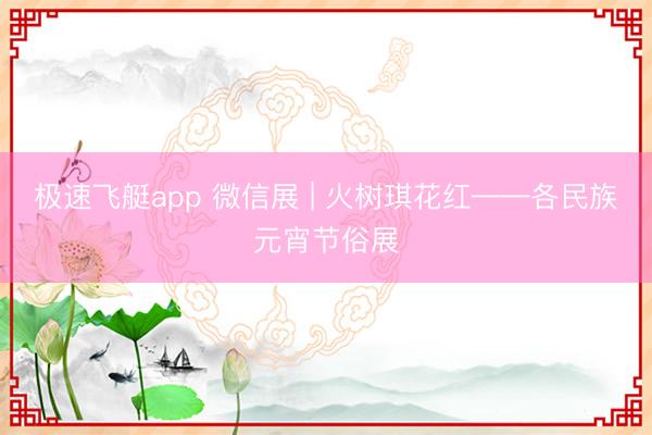 极速飞艇app 微信展 | 火树琪花红——各民族元宵节俗展