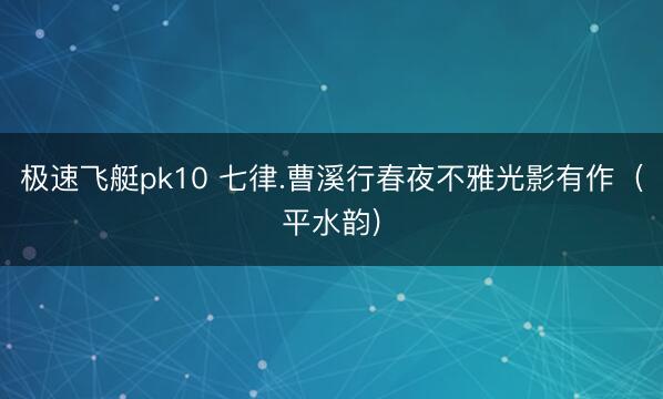 极速飞艇pk10 七律.曹溪行春夜不雅光影有作(平水韵)