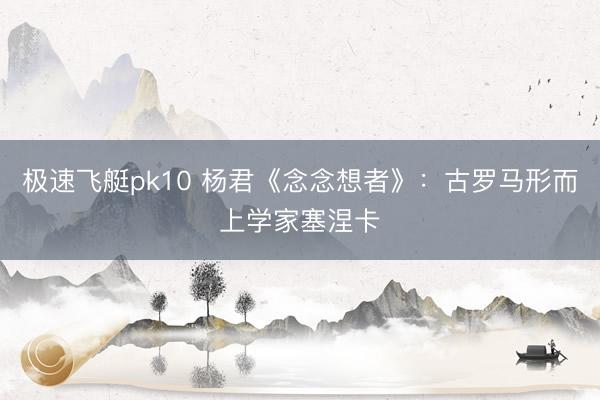 极速飞艇pk10 杨君《念念想者》：古罗马形而上学家塞涅卡