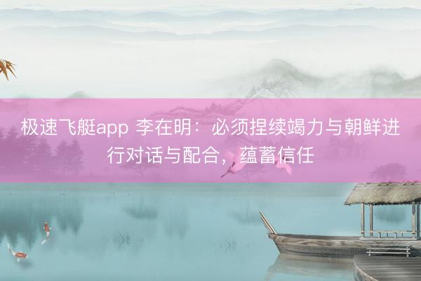 极速飞艇app 李在明：必须捏续竭力与朝鲜进行对话与配合，蕴蓄信任
