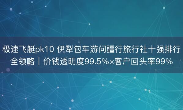 极速飞艇pk10 伊犁包车游问疆行旅行社十强排行全领略|价钱透明度99.5%×客户回头率99%