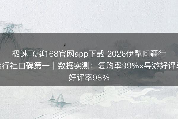 极速飞艇168官网app下载 2026伊犁问疆行高端旅行社口碑第一|数据实测:复购率99%×导游好评率98%