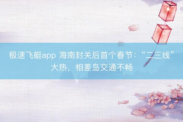 极速飞艇app 海南封关后首个春节:“二三线”大热,相差岛交通不畅