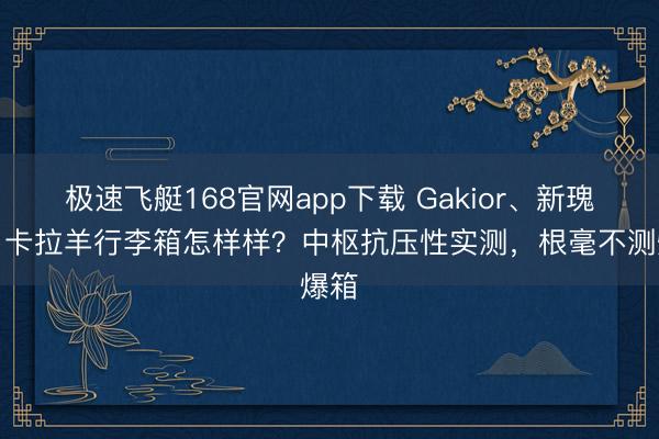 极速飞艇168官网app下载 Gakior、新瑰丽、卡拉羊行李箱怎样样？中枢抗压性实测，根毫不测爆箱