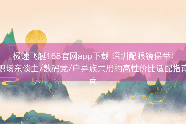 极速飞艇168官网app下载 深圳配眼镜保举：职场东谈主/数码党/户异族共用的高性价比适配指南