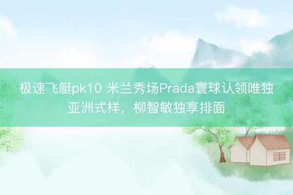 极速飞艇pk10 米兰秀场Prada寰球认领唯独亚洲式样,柳智敏独享排面