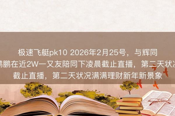 极速飞艇pk10 2026年2月25号，与辉同业年后开播第二天，鹏鹏在近2W一又友陪同下凌晨截止直播，第二天状况满满理财新年新景象