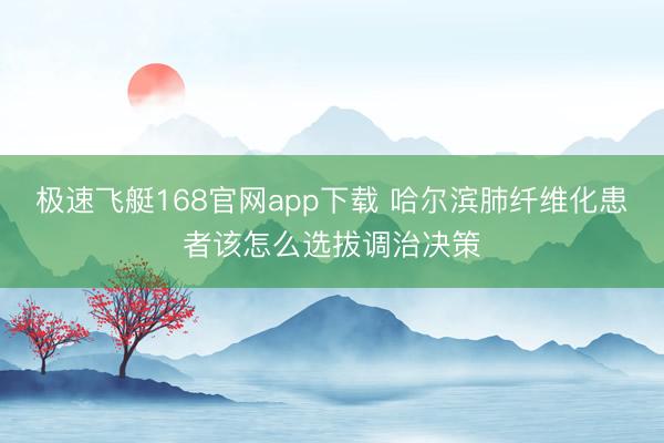极速飞艇168官网app下载 哈尔滨肺纤维化患者该怎么选拔调治决策