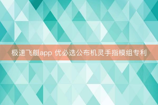 极速飞艇app 优必选公布机灵手指模组专利